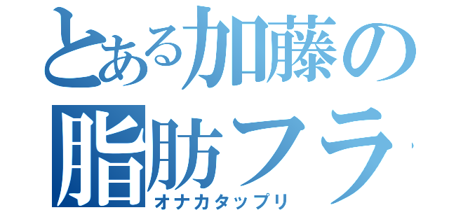 とある加藤の脂肪フラグ（オナカタップリ）