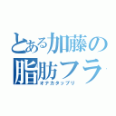 とある加藤の脂肪フラグ（オナカタップリ）