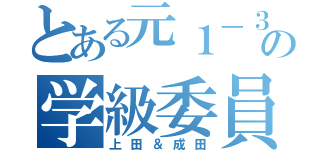 とある元１－３の学級委員（上田＆成田）