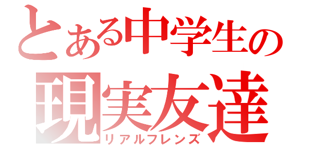 とある中学生の現実友達（リアルフレンズ）