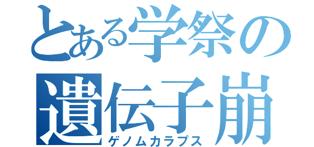 とある学祭の遺伝子崩壊（ゲノムカラプス）