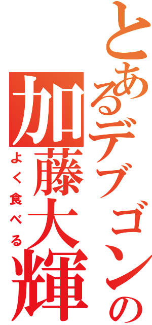 とあるデブゴンの加藤大輝（よく食べる）