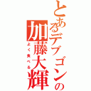 とあるデブゴンの加藤大輝（よく食べる）