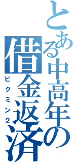 とある中高年の借金返済（ピクミン２）