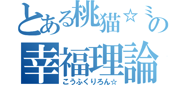 とある桃猫☆ミの幸福理論（こうふくりろん☆）