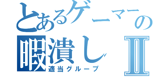 とあるゲーマーの暇潰しⅡ（適当グループ）