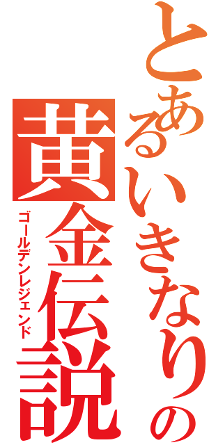 とあるいきなりの黄金伝説（ゴールデンレジェンド）