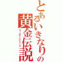 とあるいきなりの黄金伝説（ゴールデンレジェンド）