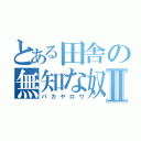 とある田舎の無知な奴Ⅱ（バカヤロウ）