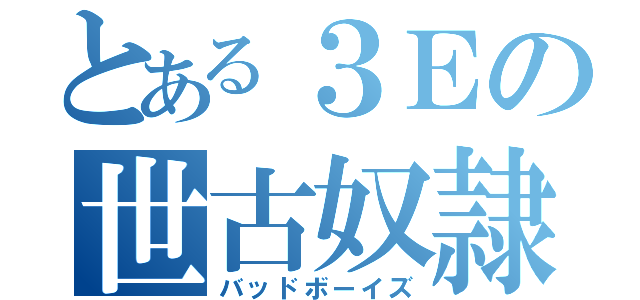 とある３Ｅの世古奴隷（バッドボーイズ）