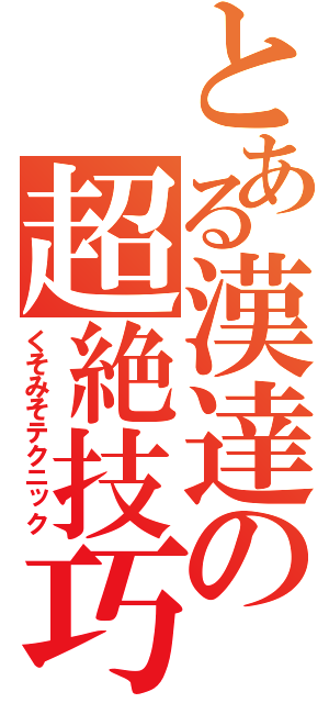 とある漢達の超絶技巧（くそみそテクニック）