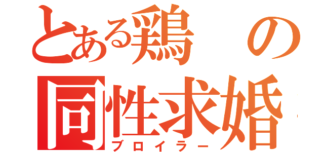 とある鶏の同性求婚（ブロイラー）