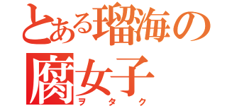 とある瑠海の腐女子（ヲタク）