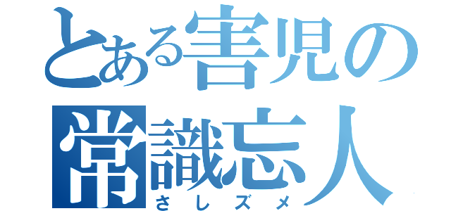 とある害児の常識忘人（さしズメ）