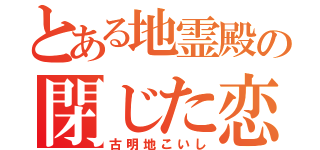 とある地霊殿の閉じた恋の瞳（古明地こいし）