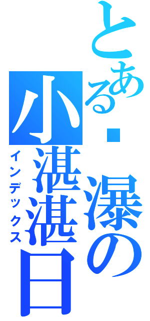 とある犽瀑の小湛湛日誌（インデックス）