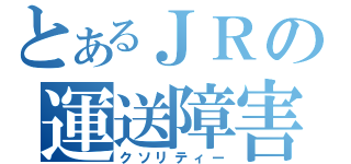 とあるＪＲの運送障害（クソリティー）