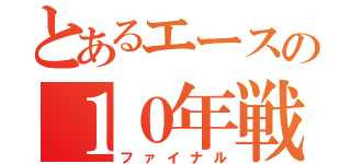 とあるエースの１０年戦争（ファイナル）