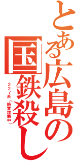 とある広島の国鉄殺し（ ２２７系（絶賛増備中））