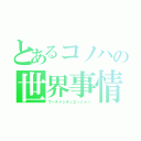 とあるコノハの世界事情（ワールドシチュエーション）