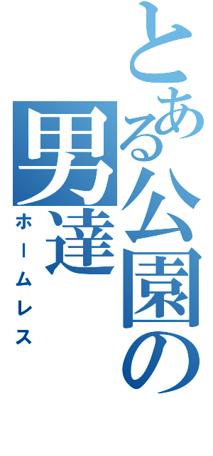 とある公園の男達（ホームレス）