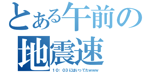 とある午前の地震速（１０：０３にはいってたｗｗｗ）