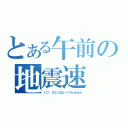 とある午前の地震速（１０：０３にはいってたｗｗｗ）