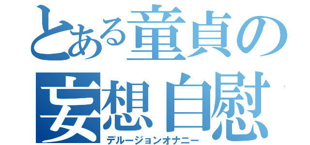 とある童貞の妄想自慰（デルージョンオナニー）