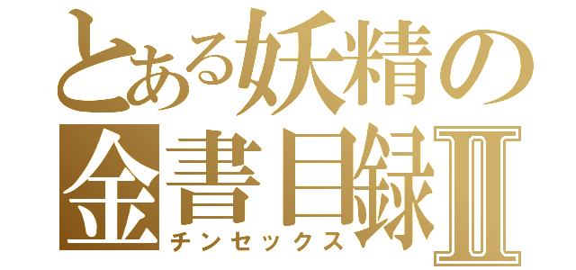 とある妖精の金書目録Ⅱ（チンセックス）