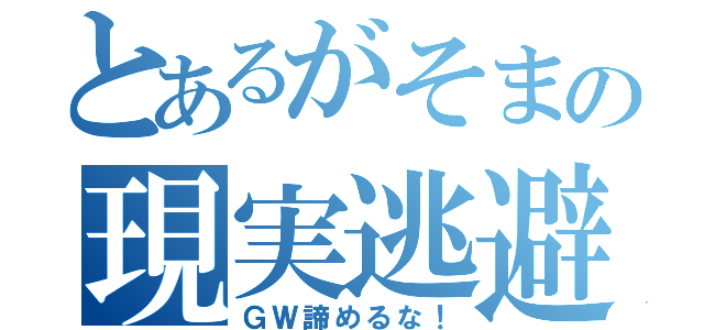 とあるがそまの現実逃避（ＧＷ諦めるな！）