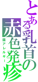 とある乳首の赤色発疹（猫アレルギー）