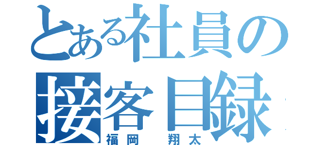 とある社員の接客目録（福岡　翔太）