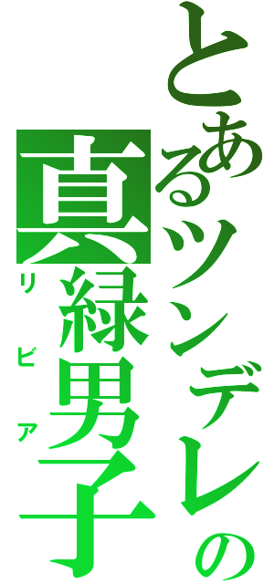 とあるツンデレの真緑男子（リビア）