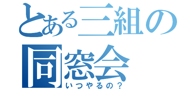 とある三組の同窓会（いつやるの？）