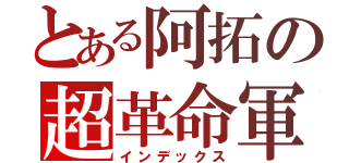 とある阿拓の超革命軍（インデックス）