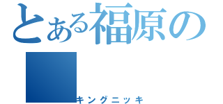 とある福原の（キングニッキ）