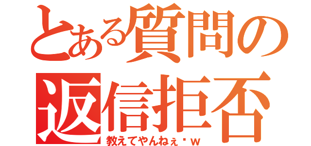 とある質問の返信拒否（教えてやんねぇ〜ｗ）