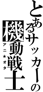 とあるサッカー部の機動戦士（アニ★オタ）