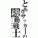 とあるサッカー部の機動戦士（アニ★オタ）