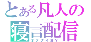 とある凡人の寝言配信（ネテナイヨ？）