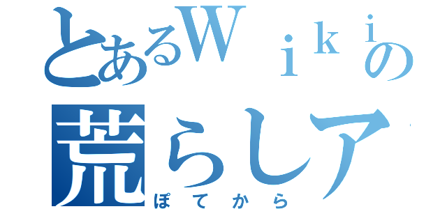 とあるＷｉｋｉｐｅｄｉａの荒らしアカウント（ぽてから）