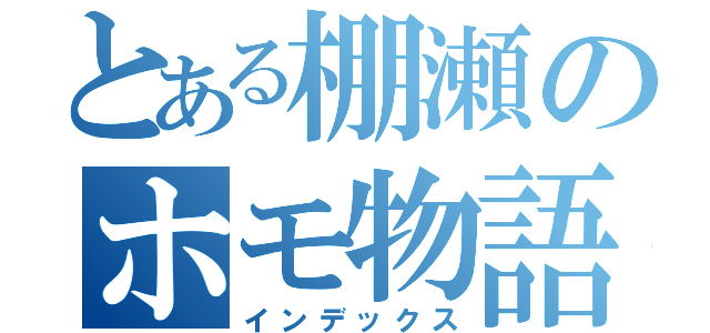 とある棚瀬のホモ物語（インデックス）