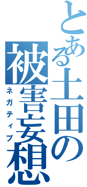 とある土田の被害妄想（ネガティブ）