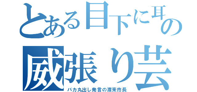 とある目下に耳の威張り芸（バカ丸出し発言の渡来市長）