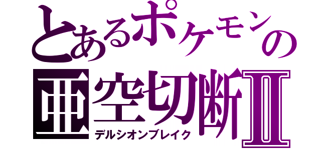 とあるポケモンの亜空切断Ⅱ（デルシオンブレイク）