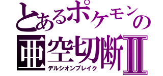 とあるポケモンの亜空切断Ⅱ（デルシオンブレイク）