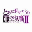 とあるポケモンの亜空切断Ⅱ（デルシオンブレイク）