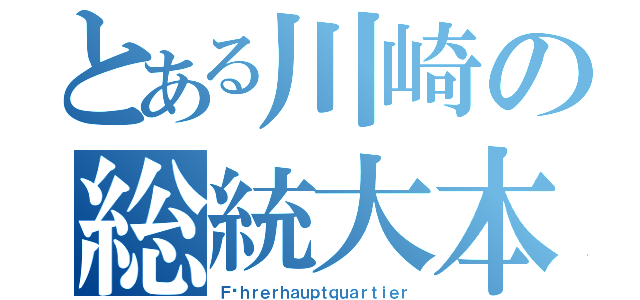 とある川崎の総統大本営（Ｆüｈｒｅｒｈａｕｐｔｑｕａｒｔｉｅｒ）