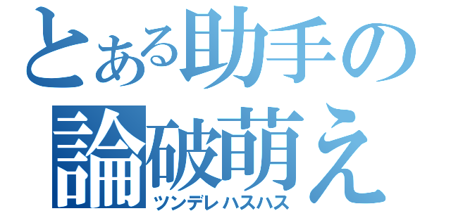 とある助手の論破萌え（ツンデレハスハス）