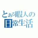 とある暇人の日常生活（）